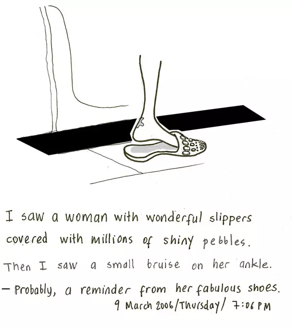 I saw a woman with wonderful slippers covered with millions of shiny pebbles. Then I saw a small bruise on her ankle. - Probably, a reminder from her fabulous shoes. 