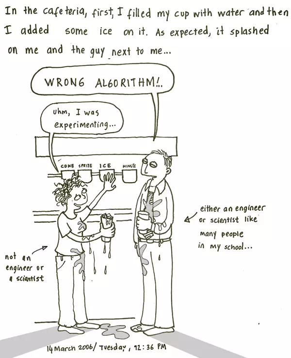 In the cafeteria, first, I filled my cup with water and then I added some ice to it. As expected, it splashed on me and the guy next to me... "WRONG ALGORITHM!..." "uhm, I was experimenting..."
