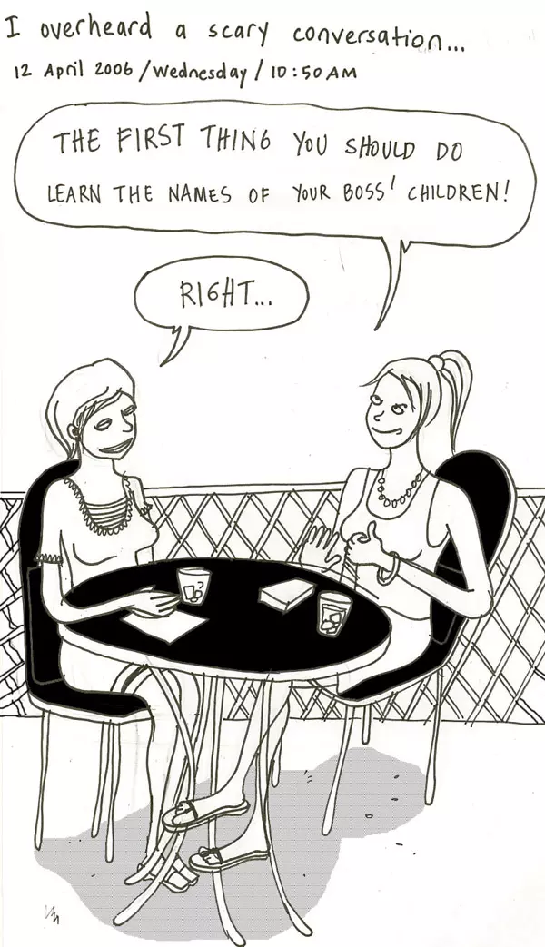 I overheard a scary conversation... "The first thing you should do learn the names of your boss' children!" "Right..."