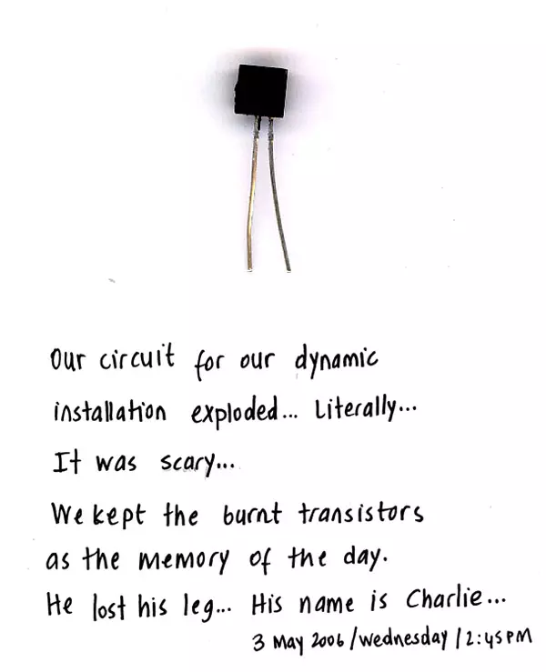 Our circuit for our dynamic installation exploded... Literally... It was scary... We kept the burnt transistors as memory of the day. He lost his leg... His name is Charlie...