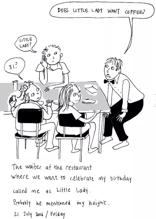 "Does the little lady want coffee" "Little lady?" "31?" The waiter at the restaurant where we went to celebrate my birthday called me as Little Lady. Probably he mentioned my height.