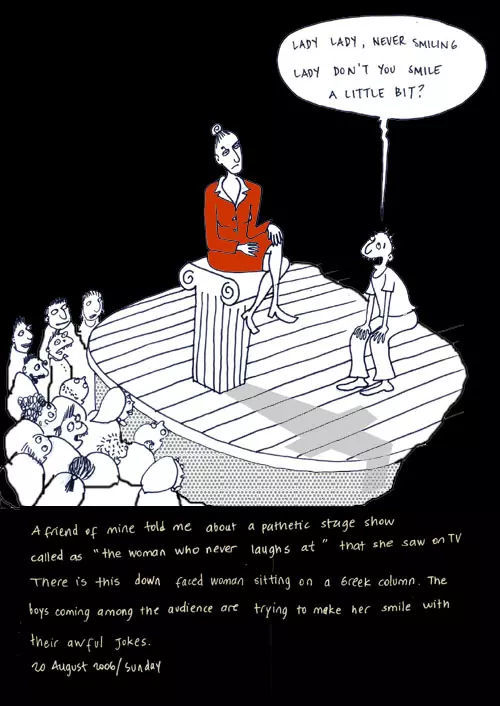 A friend of mine told me about a pathetic stage show called as "the woman who never laughs as" that she saw on TV There is this down faced woman sitting on a Greek column. The boys coming among the audience are trying to make her smile with their awful jokes. 