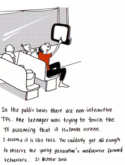 In the public buses there are non-interactive TVs. One teenager was trying to touch the TV assuming that it is a touch screen. I assume it is like this. You suddenly get old enough to observe the young generation's mediawise forward behaviors.