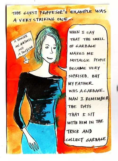 The guest professor's example was a very striking one... "When I say that the smell of garbage makes me nostalgic people became very surprised. But my father was a garbage-man  I remember the days that I sit with him in the truck and collect garbage" a dancer an actress and a professor