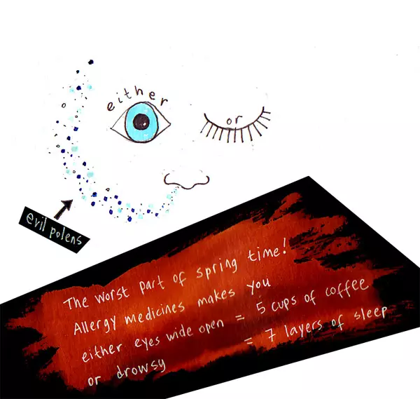 The worst part of spring time! Allergy medicines makes you either eyes wide open = 5 cups of coffee or drowsy = 7 layers of sleep