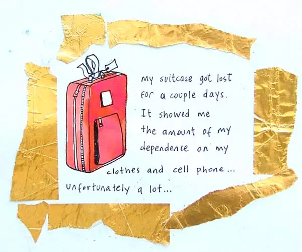 My suitcase got lost for a couple days. It showed me the amount of my dependence on my clothes and cell phone... unfortunately a lot...