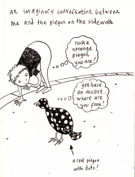 an imaginary conversation between me and the pigeon on the sidewalk "such a strange pigeon you are!" "you have an accent where are you from?"