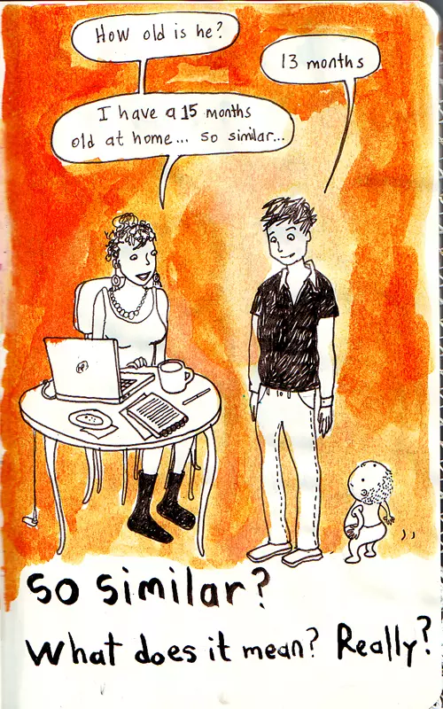 "How old is he?" "13 months" "I have a 15 months old at home... so similar..." so similar? what does it mean? Really?