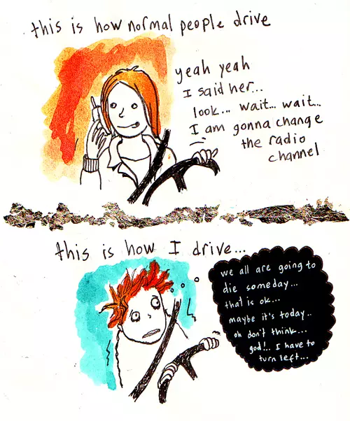 this is how normal people drive "yeah yeah I said to her... look... wait... wait... I am gonna change the radio channel" this is how I drive... "we all are going to die someday... that is ok... maybe it's today... oh don't think... god!.. I have to turn left...