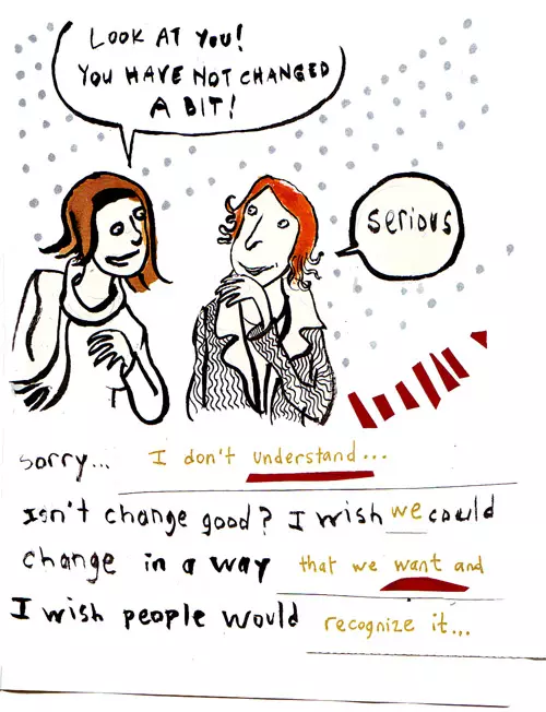 "Look at you! You have not changed a bit!" "Serious" sorry... I don't understand... Isn't change good? I wish we could change in a way that we want and I wish people would recognize it...