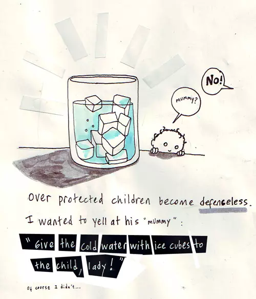 "mummy?" "No!" Over protected children become defenseless. I wanted to yell at his "mummy": "Give the cold water with ice cubes to the child, lady!" of course I didn't...