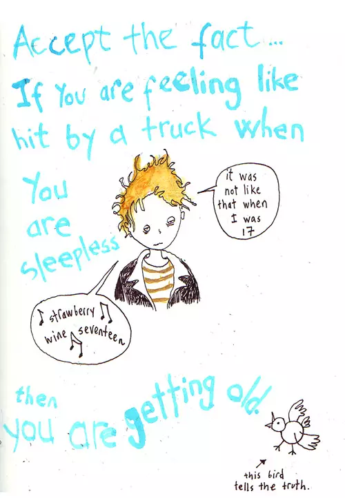 Accept the fact... If you are feeling like hit by a truck when you are sleepless then you are getting old. "it was not like that when I was 17" "strawberry wine seventeen" this bird tells the truth.