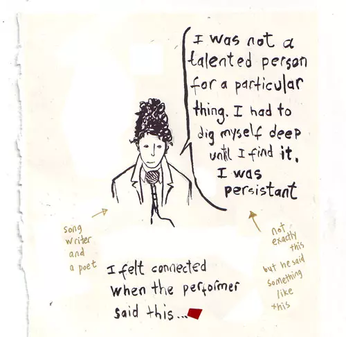 "I was not a talented person for a particular thing. I had to dig myself deep until I find it. I was persistent" (not exactly this but he said something like this) -song writer and a poet I felt connected when the performer said this...