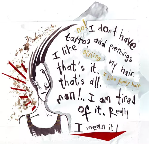 no! I don't have tattoo and piercings I like styling my hair. that's it. I like funky hair man!.. I am tired of it. Really I mean it!