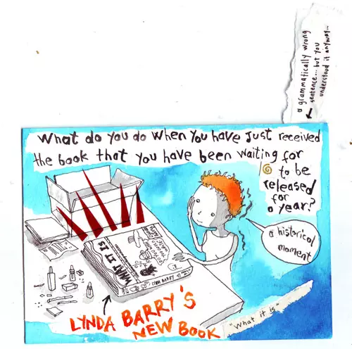 what do you do when you have just received the book that you have been waiting for to be released for a year? (a grammatically wrong sentence... but you understood it anyway...) "a historical moment" Lynda Barry's new book "what it is"