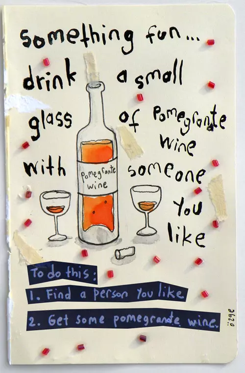 Something fun.. drink a small glass of pomegranate wine with someone you like To do this: 1. Find a person you like. 2. Get some pomegranate wine.