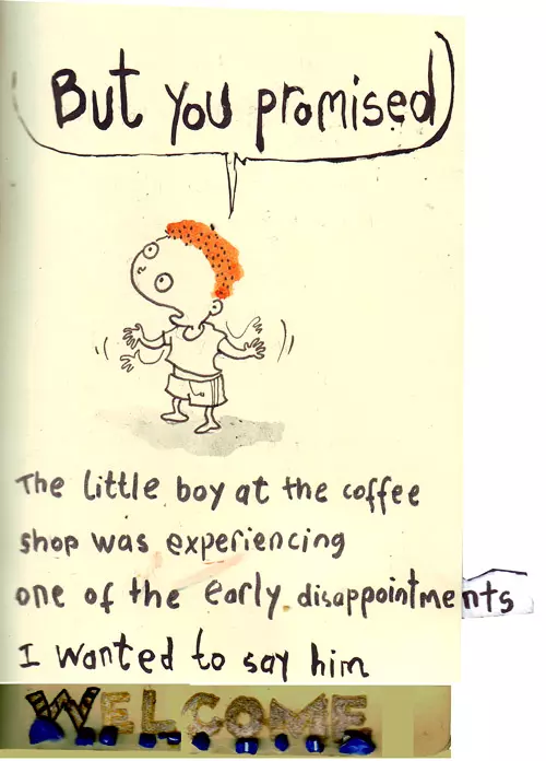 "But you promised" The little boy at the coffee shop was experiencing one of the early disappointments I wanted to say him welcome