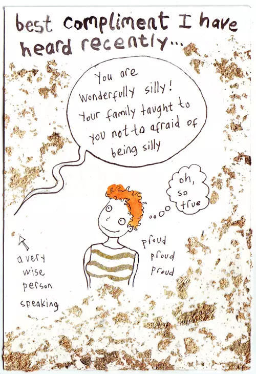 best compliment I have heard recently... "you are wonderfully silly! your family taught you not to be afraid of being silly" -a very wise person speaking "oh, so true" proud proud proud 