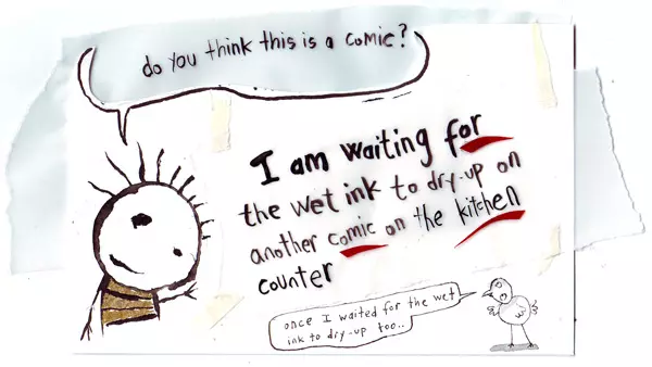 "do you think this is a comic" I am waiting for the wet ink to dry-up on another comic on the kitchen counter "once I waited for the wet ink to dry-up too..."