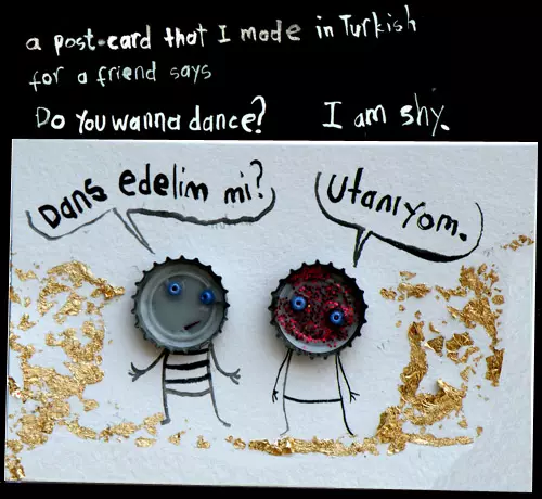 a post-card that I made in Turkish for a friend says Do you want to dance "Dans edelim mi?" I am shy "utaniyom."
