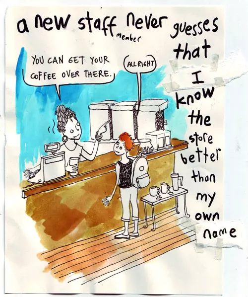 a new staff member never guesses that I know the store better than my own name "You can get your coffee over there." "All right"