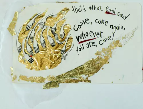 that's what Rumi said come, come again, whoever you are come!