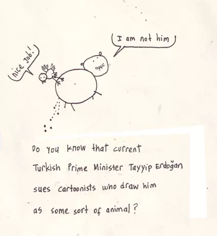 "nice job!" "I am not him" Do you know that current Turkish Prime Minister Tayyip Erdogan sues cartoonists who draw him as some sort of animal?