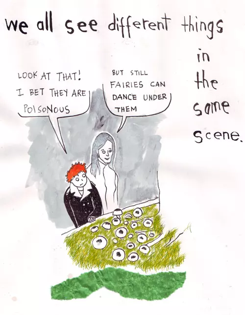 we all see different things in the same scene. "Look at that! I bet they are poisonous" "But still fairies can dance under them"