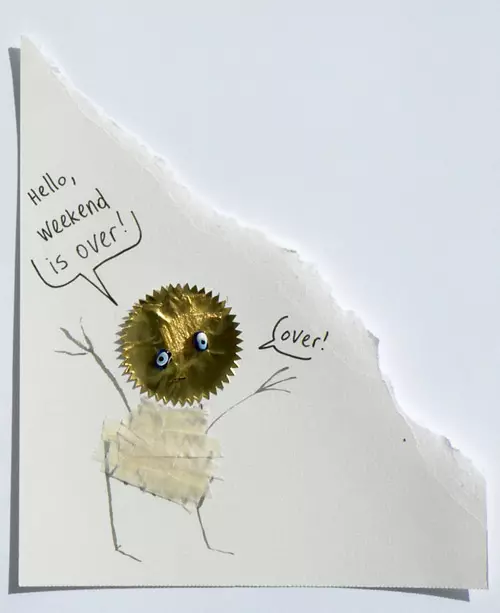 "Hello, weekend is over!" "over!"