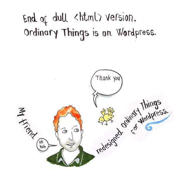 End of dull <html> version. Ordinary Things is on WordPress. My friend redesigned Ordinary things for WordPress. "Thank you" "uh huh"