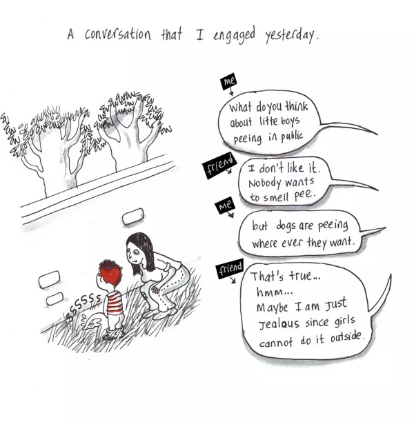 A conversation that I engaged yesterday. "What do you think about little boys peeing in public" -me "I don't like it. Nobody wants to smell pee." "but dogs are peeing where ever they want." -me "That's true... hmm... Maybe I am Just Jealous since girls cannot do it outside." -friend