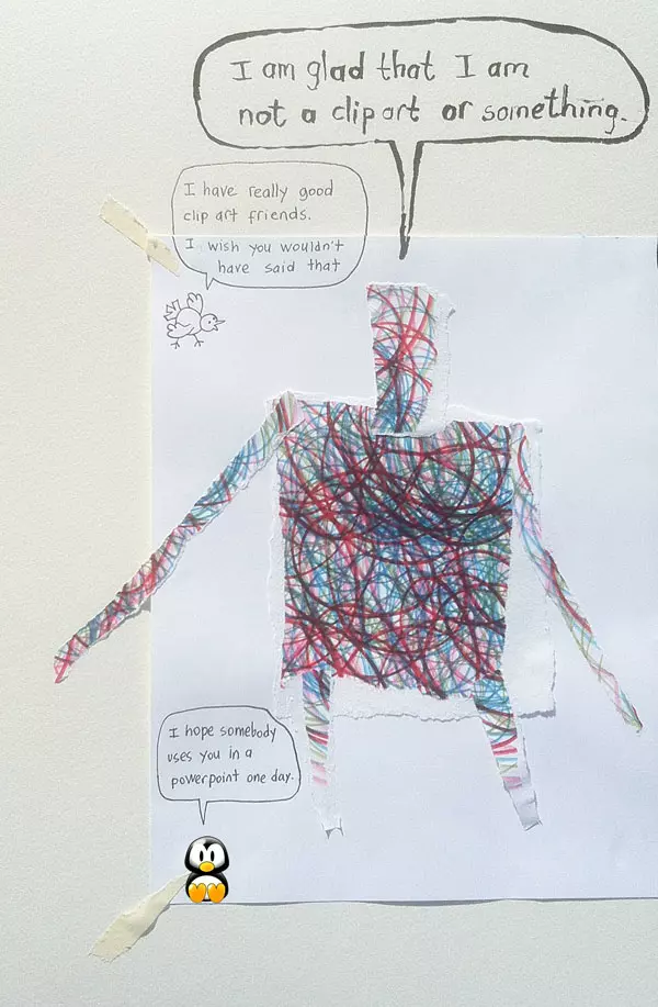 "I am glad that I am not a clip art or something." "I have really good clip art friends. I wish you wouldn't have said that" "I hope somebody uses you in a PowerPoint one day.