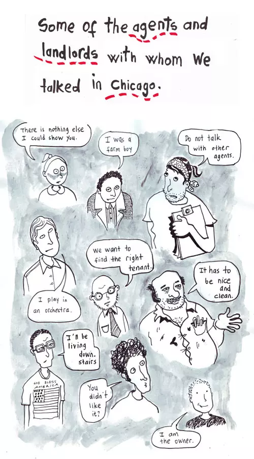Some of the agents and landlords with whom we talked in Chicago. "There is nothing else I could show you." "I was a farm boy" "DO not talk with other agents." "I play in an orchestra." "we want to find the right tenant." 'It has to be nice and clean." "I'll be living down stairs." "You didn't like it?" "I am the owner."