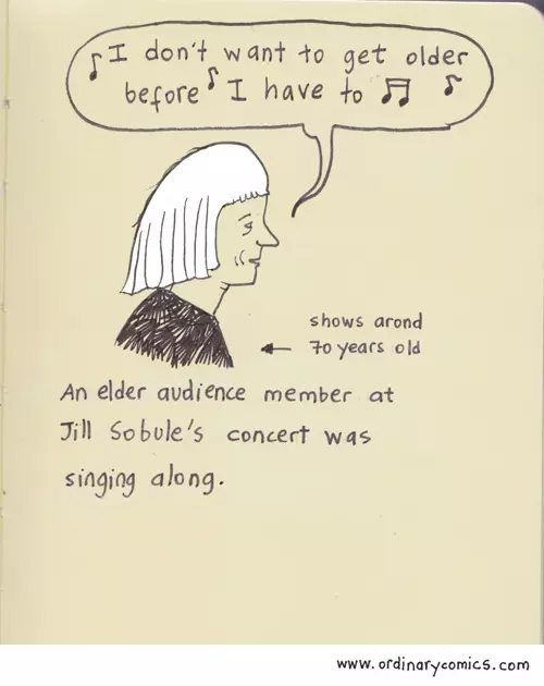 "I don't want to get older before I have to" -looks around 70 years old  An elder audience member at Jill and Julia show was singing along.