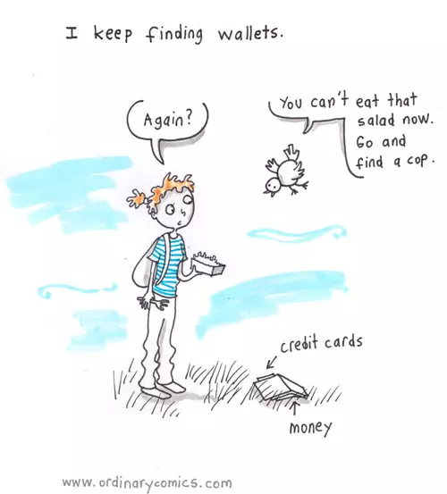 I keep finding wallet. "Again?" "You can't eat that salad now. Go and find a cop."