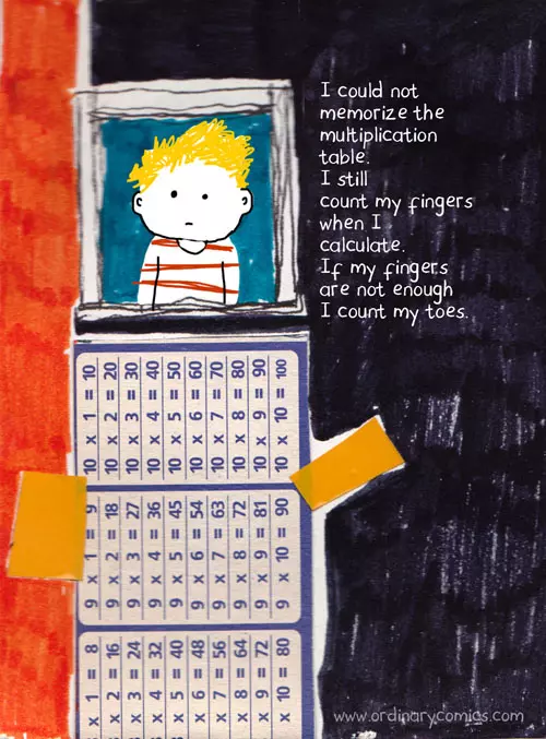 I could not memorize the multiplication table. I still count my fingers when I calculate. If my fingers are not enough I count my toes.