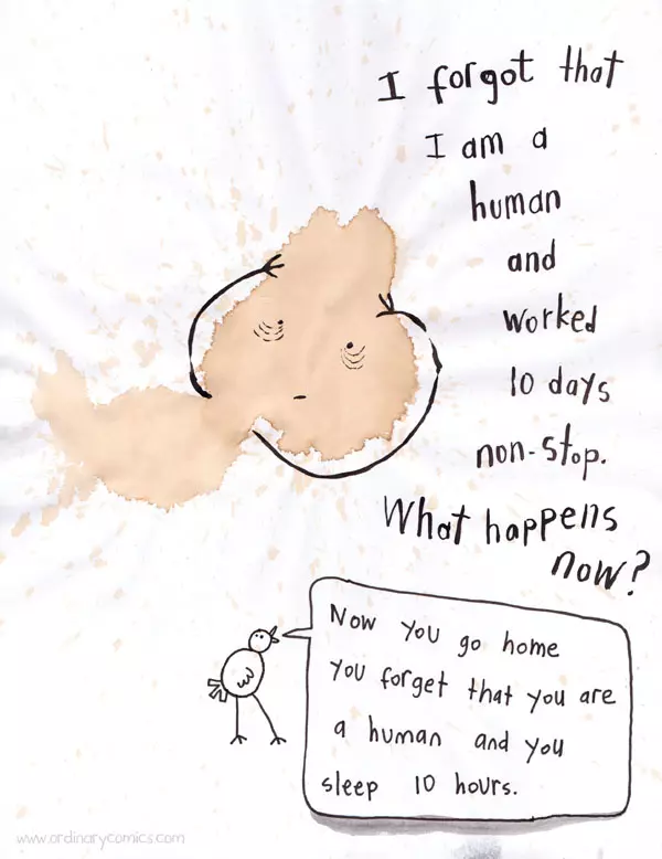 I forgot that I am a human and worked 10 days non-stop. What happens now? Now you go home, you forgot that you are a human and you sleep 10 hours.