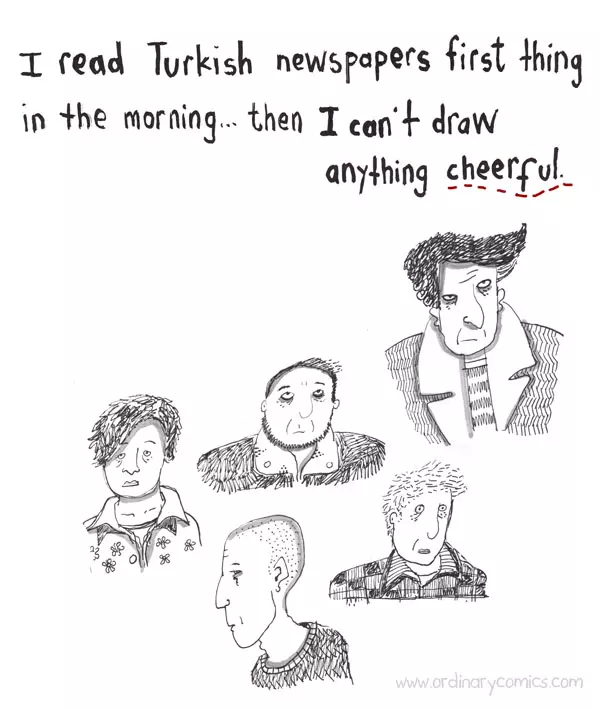 I read Turkish newspapers first thing in the morning then I can't draw anything cheerful.