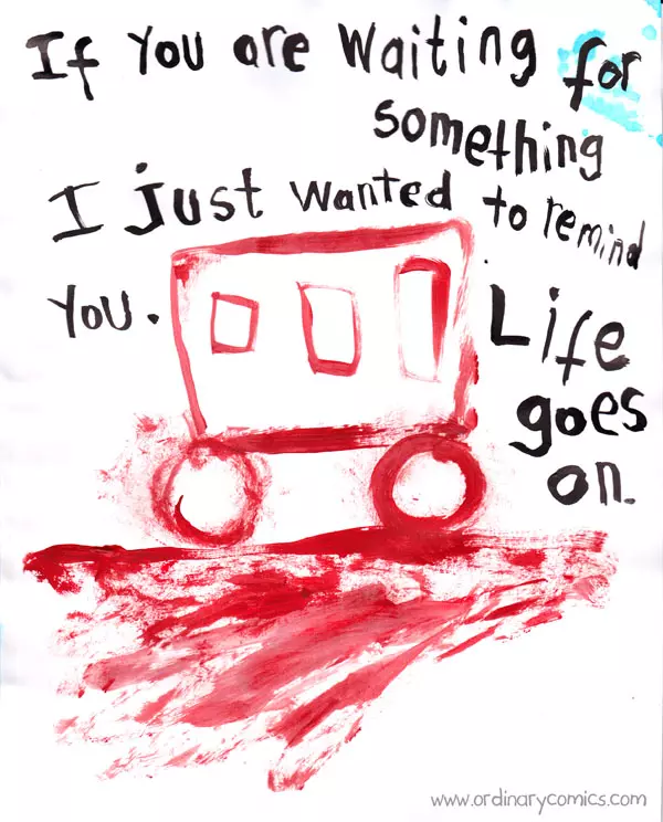 If you are waiting something I just wanted to remind you. Life goes on.