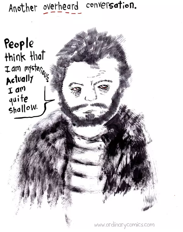 Another overheard conversation. People think that I am mysterious. Actually I am quite shallow.