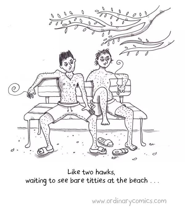 Like two hawks, waiting to see bare titties at the beach.