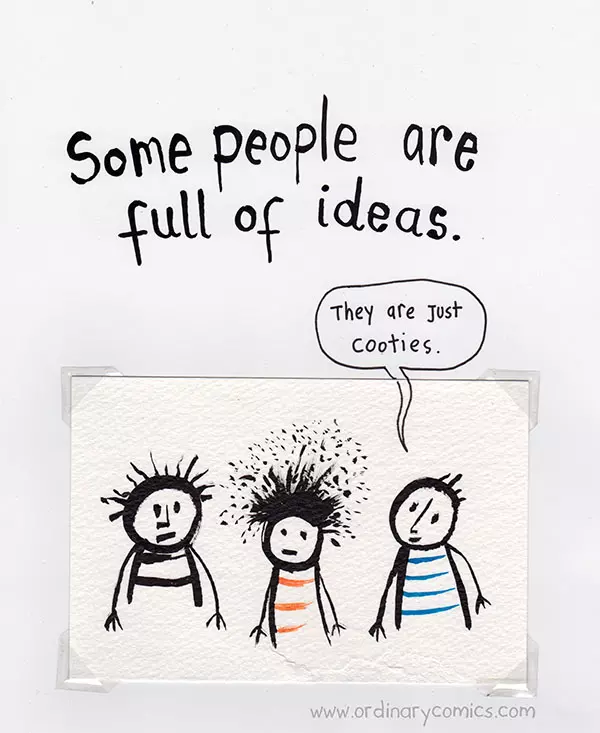 some people are full of ideas. There are just cooties.