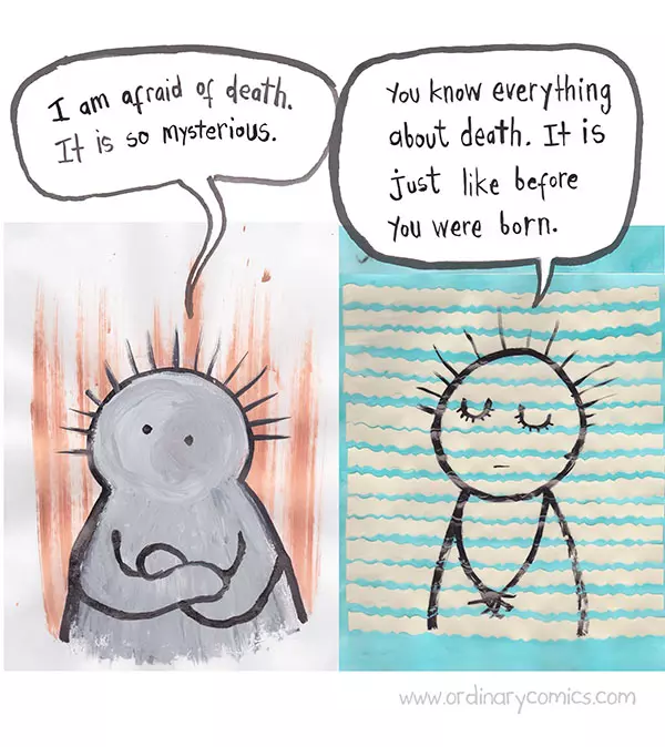 I am afraid of death. It is so mysterious. You know everything about death. It is just like before you were born.