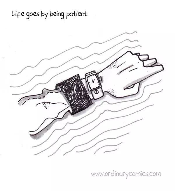 Life goes by being patient.