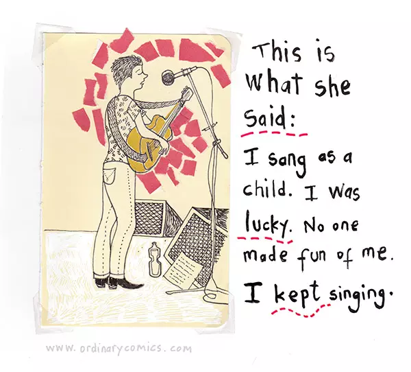 This is what she said: I sand as a child. I was lucky. No one made fun od me. I kept singing.