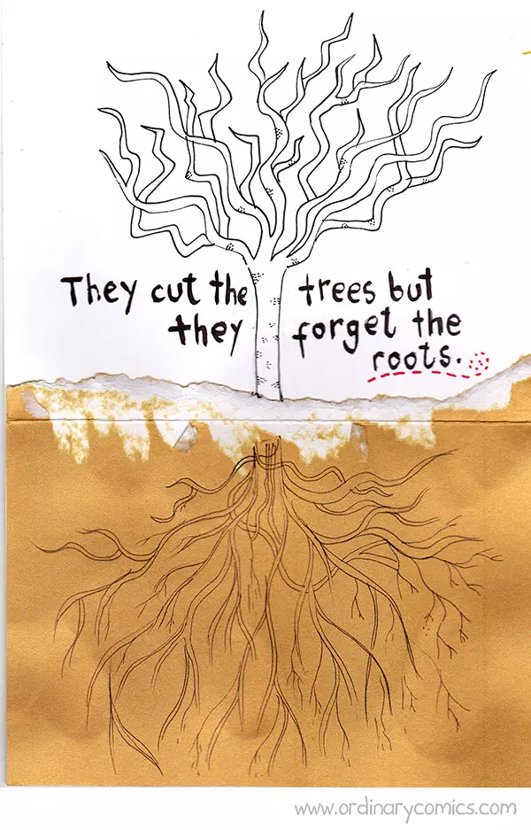 They cut the trees but they forget the roots.