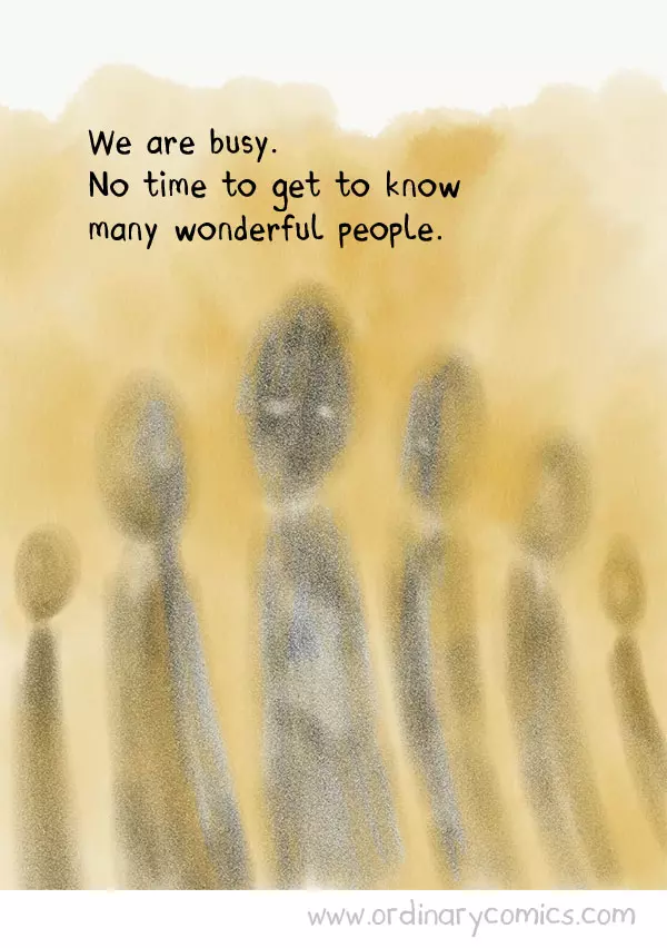 We are busy. No time to get to know many wonderful people.